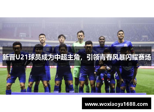 新晋U21球员成为中超主角,引领青春风暴闪耀赛场